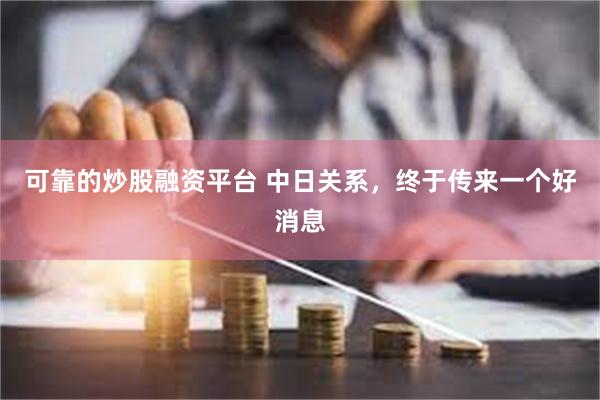 可靠的炒股融资平台 中日关系，终于传来一个好消息