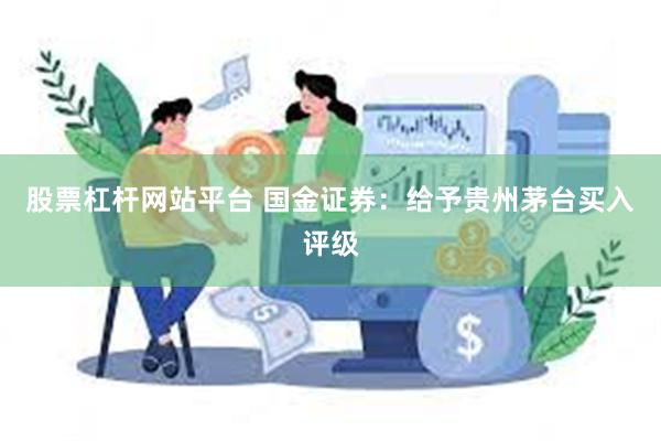 股票杠杆网站平台 国金证券：给予贵州茅台买入评级