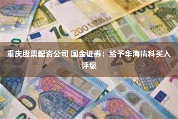 重庆股票配资公司 国金证券：给予华海清科买入评级