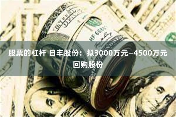 股票的杠杆 日丰股份：拟3000万元—4500万元回购股份