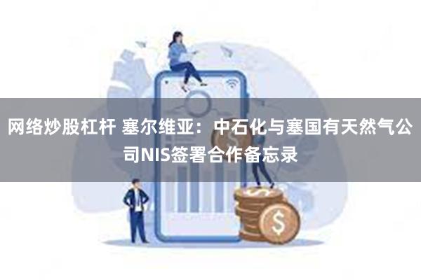 网络炒股杠杆 塞尔维亚：中石化与塞国有天然气公司NIS签署合作备忘录