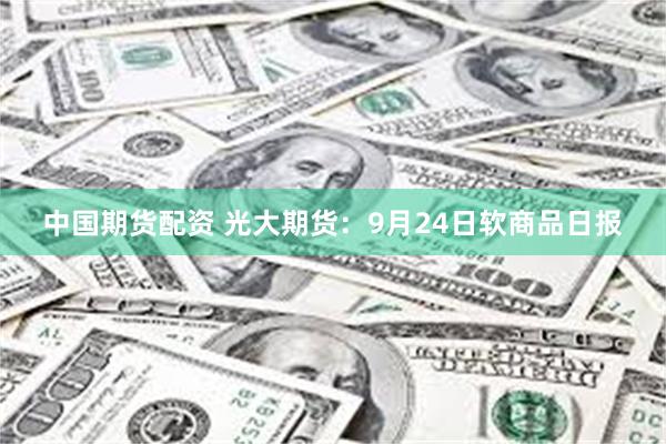 中国期货配资 光大期货：9月24日软商品日报