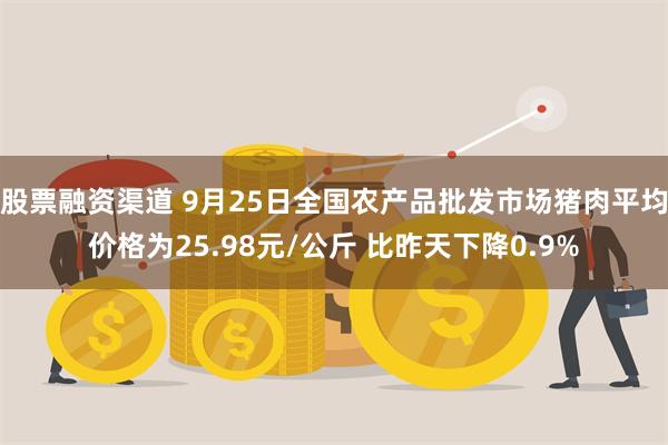 股票融资渠道 9月25日全国农产品批发市场猪肉平均价格为25.98元/公斤 比昨天下降0.9%