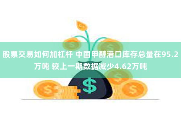 股票交易如何加杠杆 中国甲醇港口库存总量在95.2万吨 较上一期数据减少4.62万吨