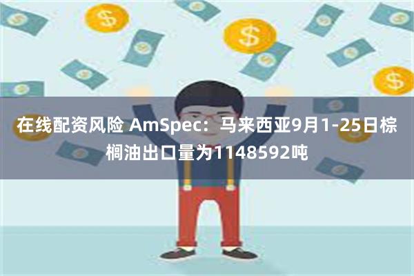 在线配资风险 AmSpec：马来西亚9月1-25日棕榈油出口量为1148592吨