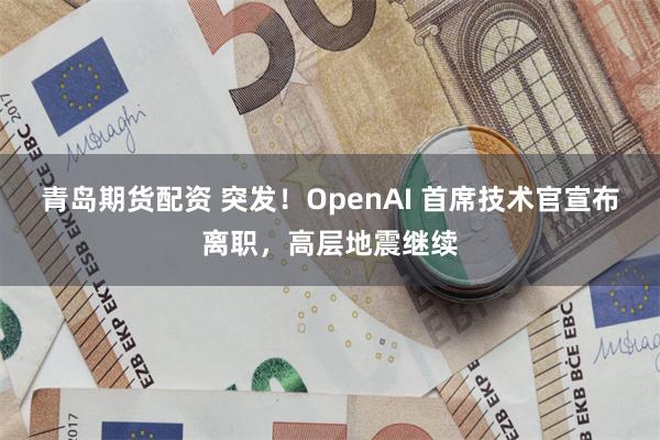 青岛期货配资 突发！OpenAI 首席技术官宣布离职，高层地震继续