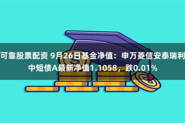 可靠股票配资 9月26日基金净值：申万菱信安泰瑞利中短债A最新净值1.1058，跌0.01%