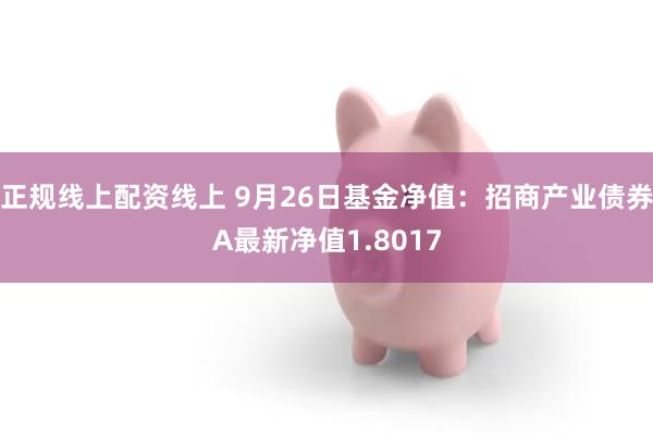 正规线上配资线上 9月26日基金净值：招商产业债券A最新净值1.8017