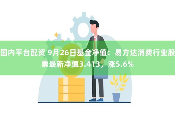 国内平台配资 9月26日基金净值：易方达消费行业股票最新净值3.413，涨5.6%