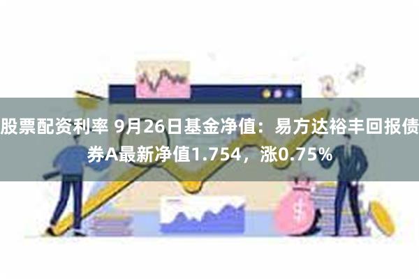 股票配资利率 9月26日基金净值：易方达裕丰回报债券A最新净值1.754，涨0.75%