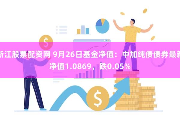 浙江股票配资网 9月26日基金净值：中加纯债债券最新净值1.0869，跌0.05%