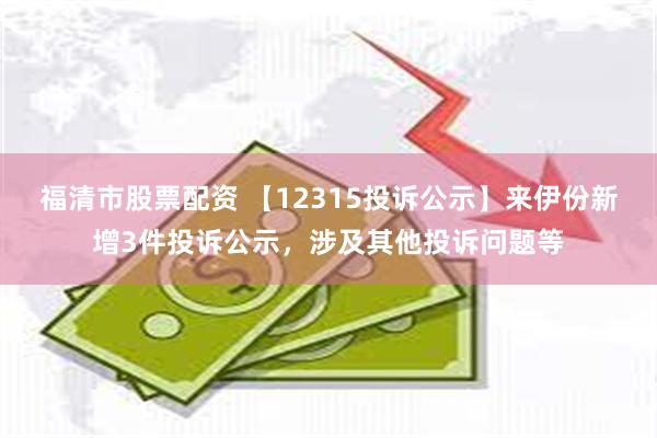 福清市股票配资 【12315投诉公示】来伊份新增3件投诉公示，涉及其他投诉问题等