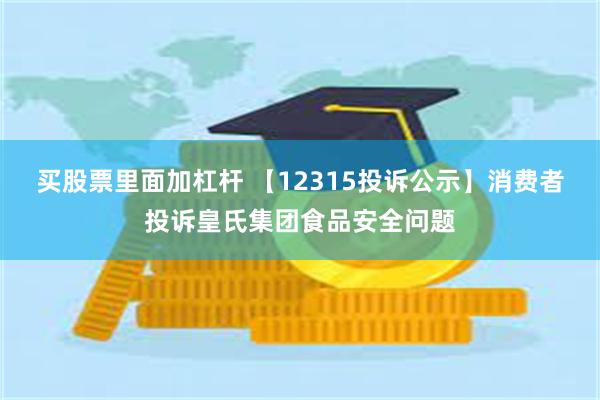 买股票里面加杠杆 【12315投诉公示】消费者投诉皇氏集团食品安全问题