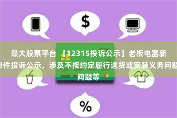 最大股票平台 【12315投诉公示】老板电器新增3件投诉公示，涉及不按约定履行送货或安装义务问题等