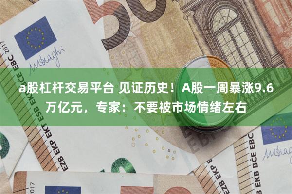 a股杠杆交易平台 见证历史！A股一周暴涨9.6万亿元，专家：不要被市场情绪左右