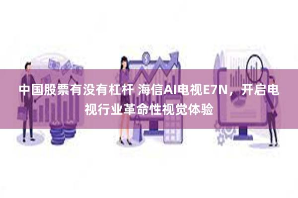 中国股票有没有杠杆 海信AI电视E7N，开启电视行业革命性视觉体验