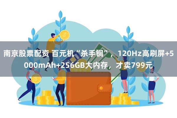 南京股票配资 百元机“杀手锏”，120Hz高刷屏+5000mAh+256GB大内存，才卖799元