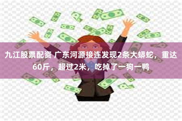 九江股票配资 广东河源接连发现2条大蟒蛇，重达60斤，超过2米，吃掉了一狗一鸭