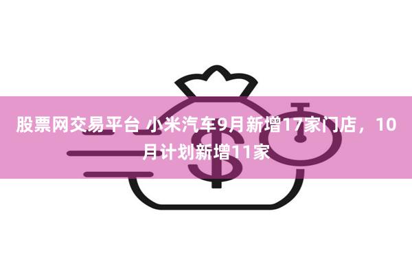 股票网交易平台 小米汽车9月新增17家门店，10月计划新增11家