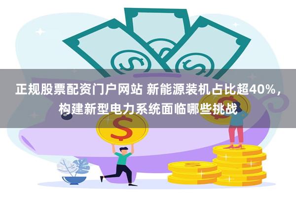 正规股票配资门户网站 新能源装机占比超40%，构建新型电力系统面临哪些挑战