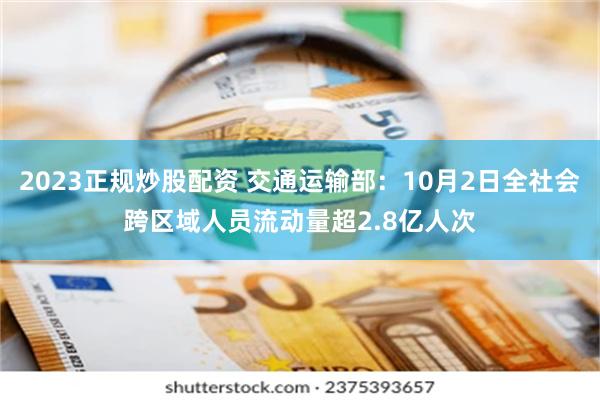 2023正规炒股配资 交通运输部：10月2日全社会跨区域人员流动量超2.8亿人次