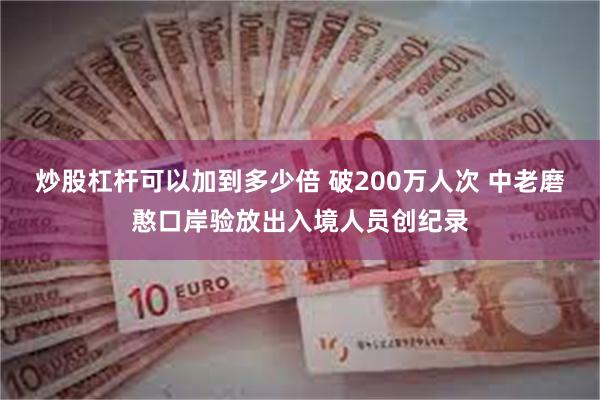 炒股杠杆可以加到多少倍 破200万人次 中老磨憨口岸验放出入境人员创纪录