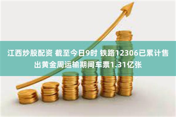 江西炒股配资 截至今日9时 铁路12306已累计售出黄金周运输期间车票1.31亿张