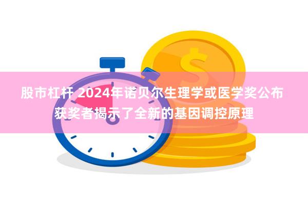 股市杠杆 2024年诺贝尔生理学或医学奖公布 获奖者揭示了全新的基因调控原理