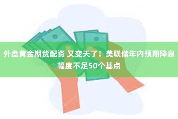 外盘黄金期货配资 又变天了！美联储年内预期降息幅度不足50个基点