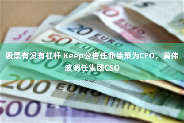 股票有没有杠杆 Keep公告任命徐策为CFO，黄伟波调任集团CSO