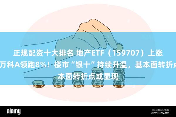 正规配资十大排名 地产ETF（159707）上涨逾5%，万科A领跑8%！楼市“银十”持续升温，基本面转折点或显现