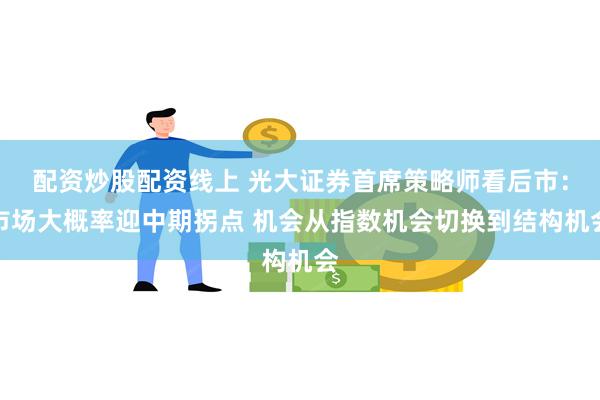 配资炒股配资线上 光大证券首席策略师看后市：市场大概率迎中期拐点 机会从指数机会切换到结构机会