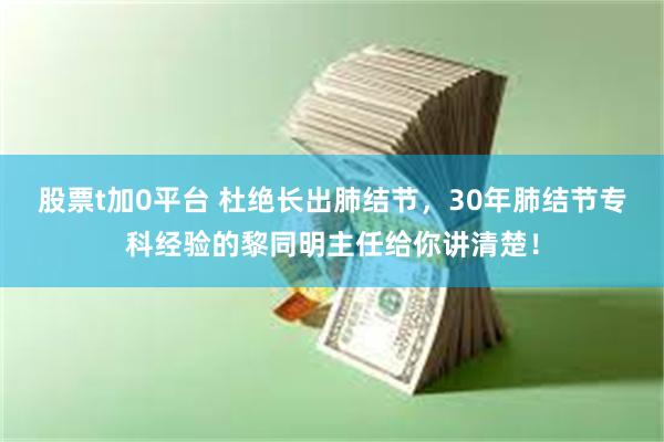 股票t加0平台 杜绝长出肺结节，30年肺结节专科经验的黎同明主任给你讲清楚！