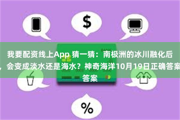 我要配资线上App 猜一猜：南极洲的冰川融化后，会变成淡水还是海水？神奇海洋10月19日正确答案