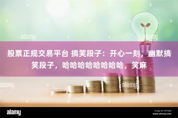 股票正规交易平台 搞笑段子：开心一刻，幽默搞笑段子，哈哈哈哈哈哈哈哈，笑麻