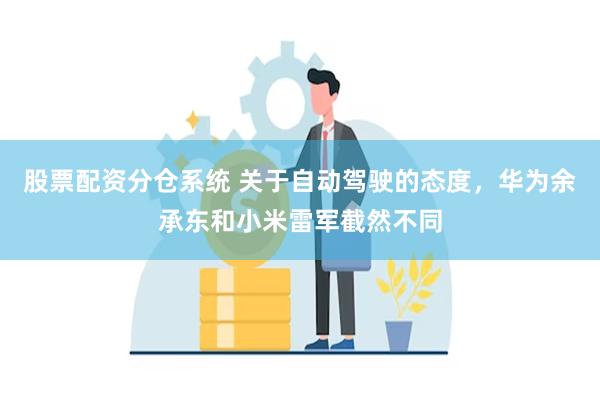 股票配资分仓系统 关于自动驾驶的态度，华为余承东和小米雷军截然不同