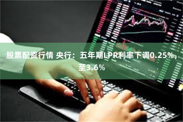 股票配资行情 央行：五年期LPR利率下调0.25%，至3.6%