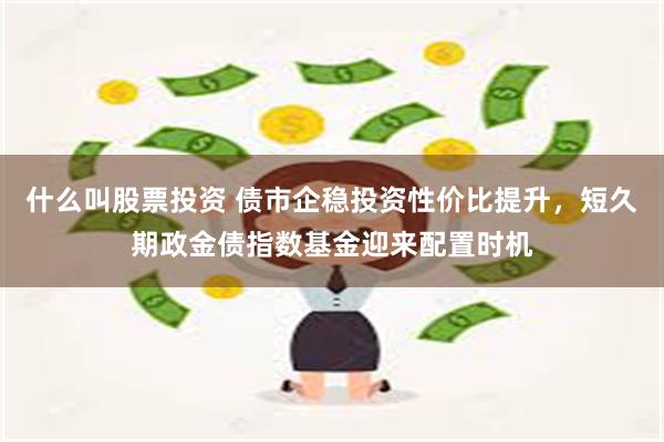 什么叫股票投资 债市企稳投资性价比提升，短久期政金债指数基金迎来配置时机