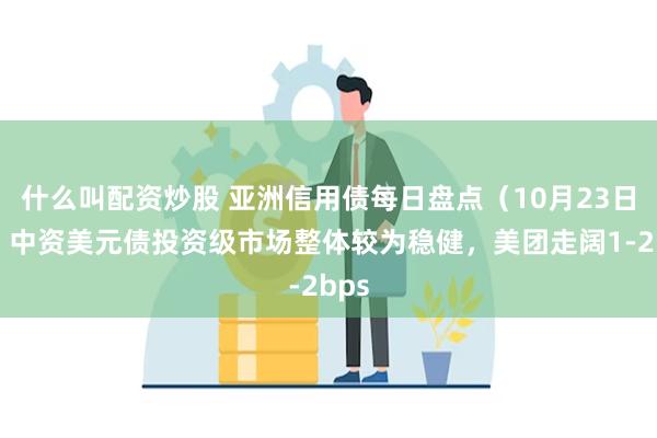 什么叫配资炒股 亚洲信用债每日盘点（10月23日）：中资美元债投资级市场整体较为稳健，美团走阔1-2bps