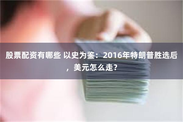 股票配资有哪些 以史为鉴：2016年特朗普胜选后，美元怎么走？