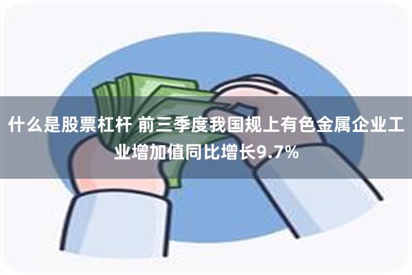 什么是股票杠杆 前三季度我国规上有色金属企业工业增加值同比增长9.7%