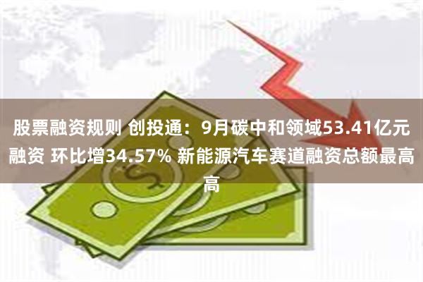 股票融资规则 创投通：9月碳中和领域53.41亿元融资 环比增34.57% 新能源汽车赛道融资总额最高