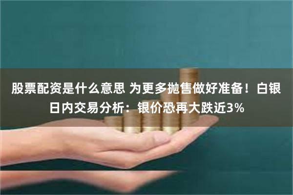 股票配资是什么意思 为更多抛售做好准备！白银日内交易分析：银价恐再大跌近3%