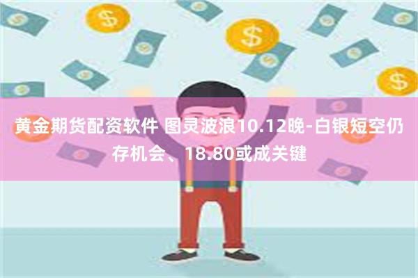 黄金期货配资软件 图灵波浪10.12晚-白银短空仍存机会、18.80或成关键