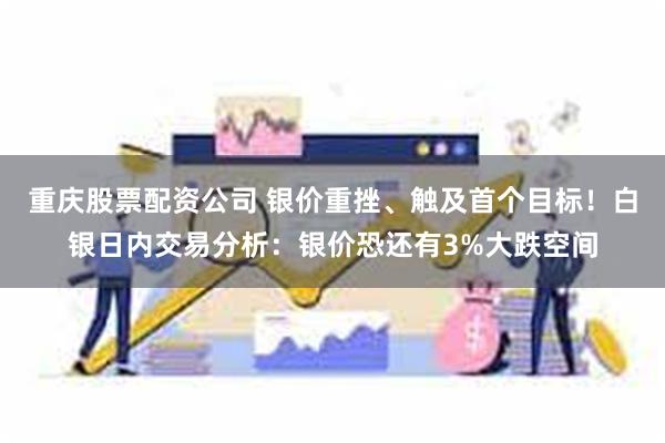 重庆股票配资公司 银价重挫、触及首个目标！白银日内交易分析：银价恐还有3%大跌空间