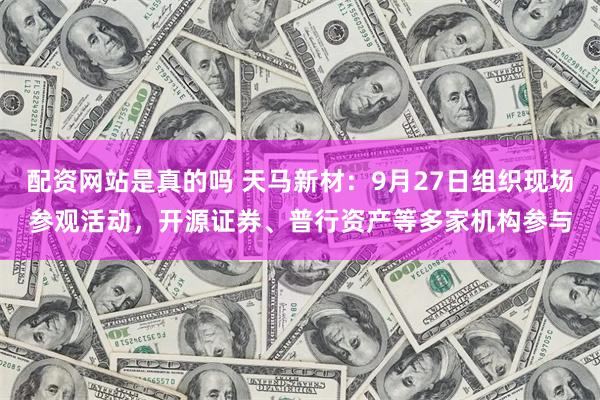 配资网站是真的吗 天马新材：9月27日组织现场参观活动，开源证券、普行资产等多家机构参与