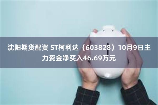 沈阳期货配资 ST柯利达（603828）10月9日主力资金净买入46.69万元