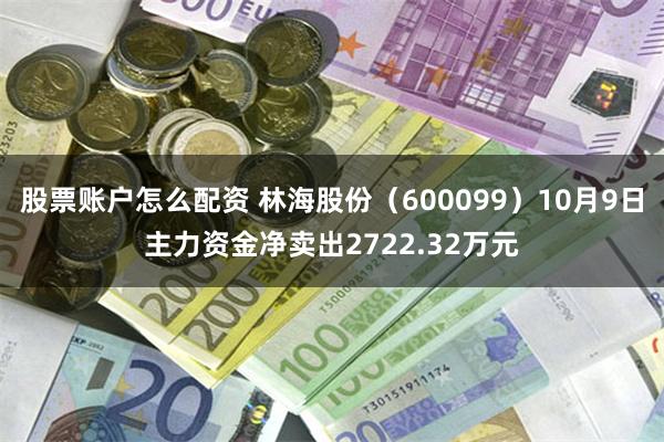 股票账户怎么配资 林海股份（600099）10月9日主力资金净卖出2722.32万元