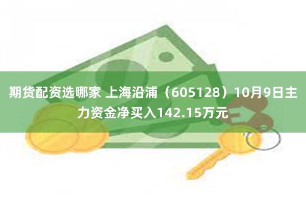 期货配资选哪家 上海沿浦（605128）10月9日主力资金净买入142.15万元