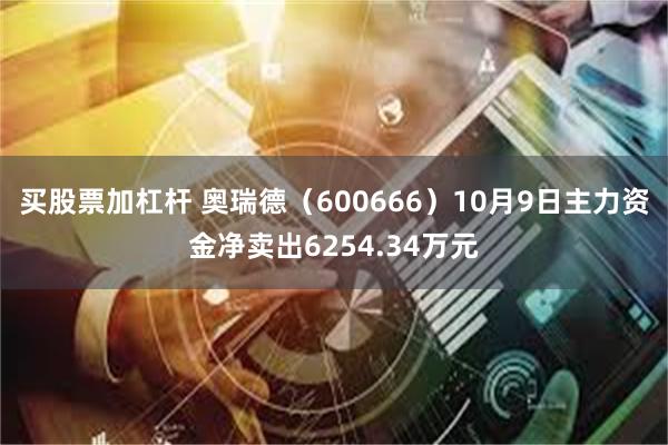 买股票加杠杆 奥瑞德（600666）10月9日主力资金净卖出6254.34万元